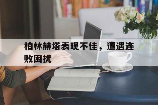关于柏林赫塔表现不佳，遭遇连败困扰的信息