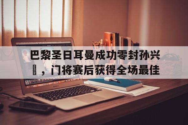 巴黎圣日耳曼成功零封孙兴慜，门将赛后获得全场最佳